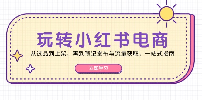 玩转小红书电商：从选品到上架，再到笔记发布与流量获取，一站式指南-网亿资源平台