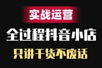 抖音小店精细化实战运营，只讲干货不废话-网亿资源平台