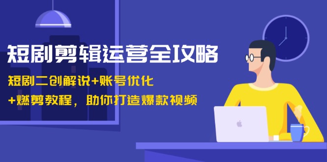 短剧剪辑运营全攻略:短剧二创解说+账号优化+燃剪教程,助你打造爆款视频-邪修侠
