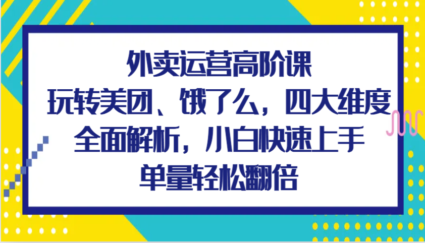 外卖运营高阶课，玩转美团、饿了么，四大维度全面解析，小白快速上手，单量轻松翻倍-网亿资源平台