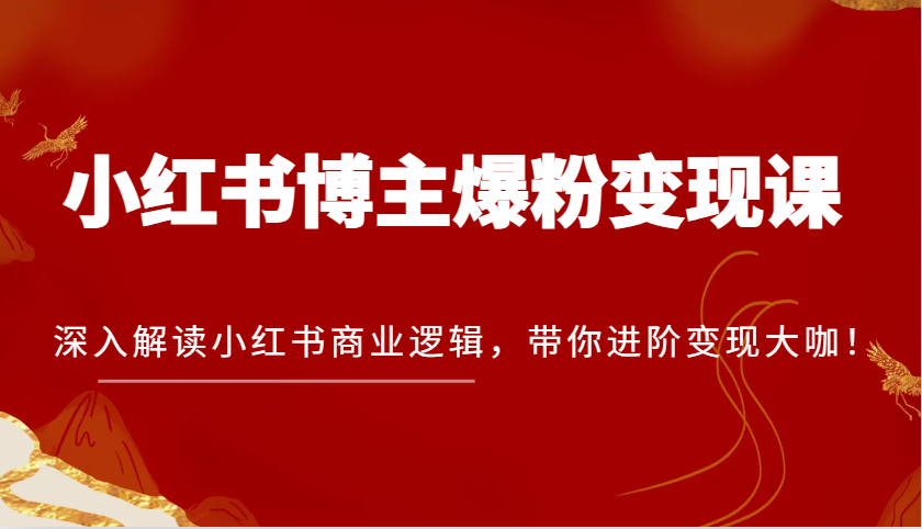 小红书博主爆粉变现课，深入解读小红书商业逻辑，带你进阶变现大咖！-网亿资源平台
