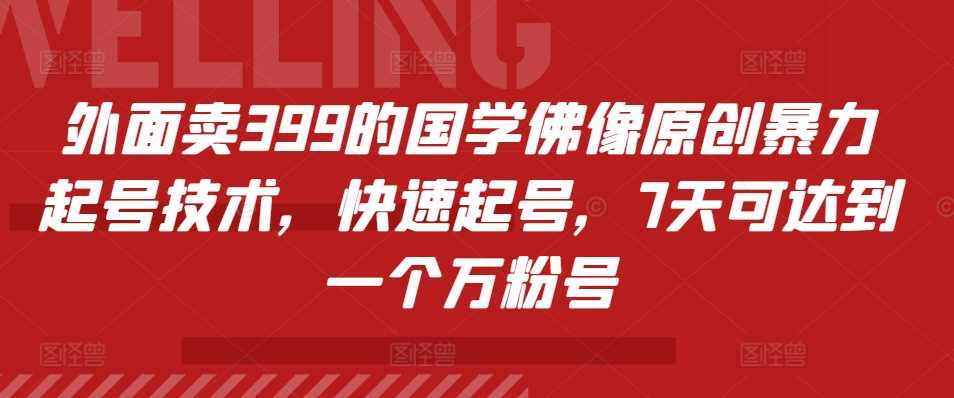 外面卖399的国学佛像原创暴力起号技术，快速起号，7天可达到一个万粉号-网亿资源平台