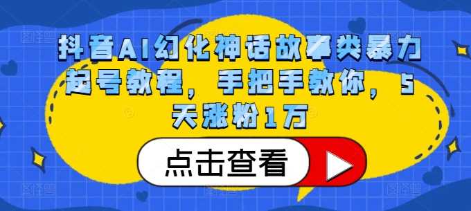 抖音AI幻化神话故事类暴力起号教程，手把手教你，5天涨粉1万-网亿资源平台