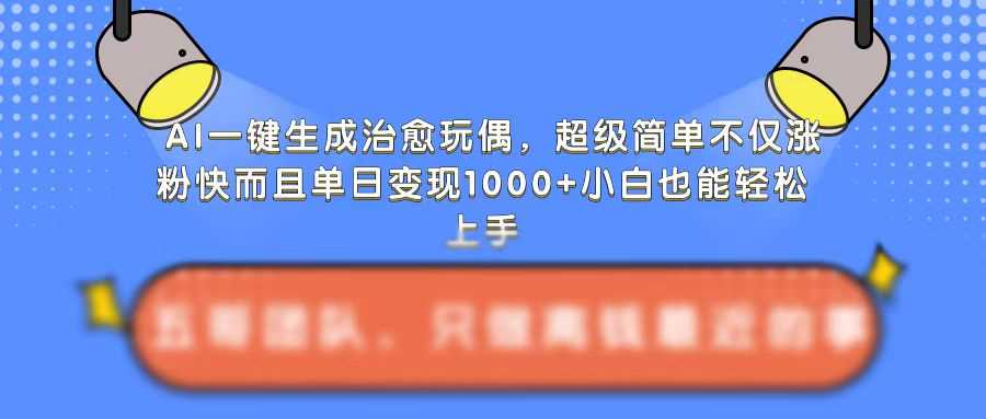 AI一键生成治愈玩偶，超级简单，不仅涨粉快而且单日变现1k-网亿资源平台