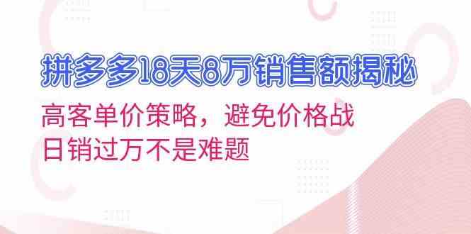 拼多多18天8万销售额揭秘：高客单价策略，避免价格战，日销过万不是难题-网亿资源平台