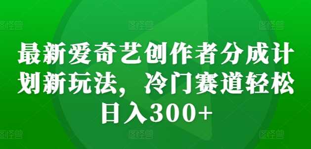 最新爱奇艺创作者分成计划新玩法，冷门赛道轻松日入300+【揭秘】-网亿资源平台