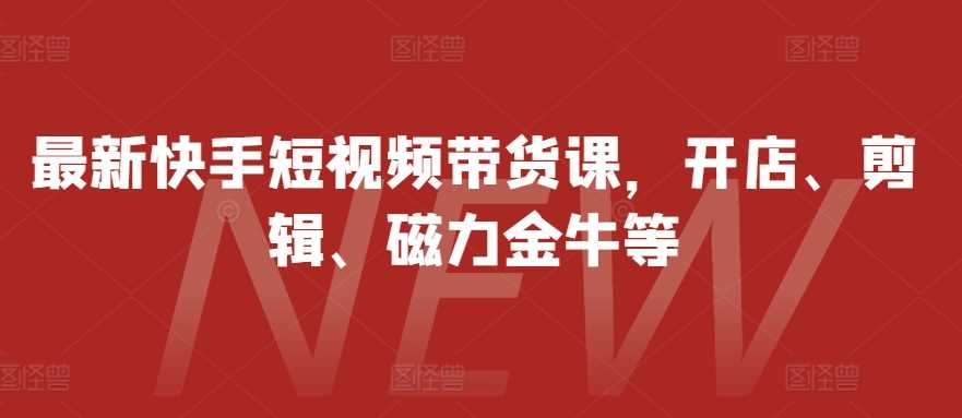 最新快手短视频带货课,开店、剪辑、磁力金牛等-邪修侠