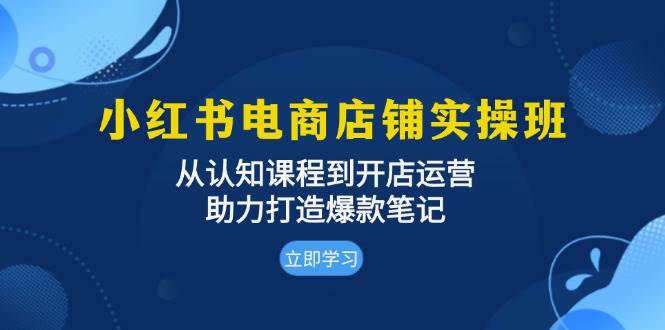 小红书电商店铺实操班：从认知课程到开店运营，助力打造爆款笔记-网亿资源平台