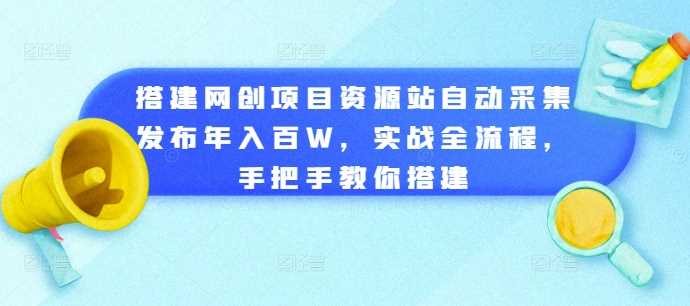 搭建网创项目资源站自动采集发布年入百W，实战全流程，手把手教你搭建【揭秘】-网亿资源平台