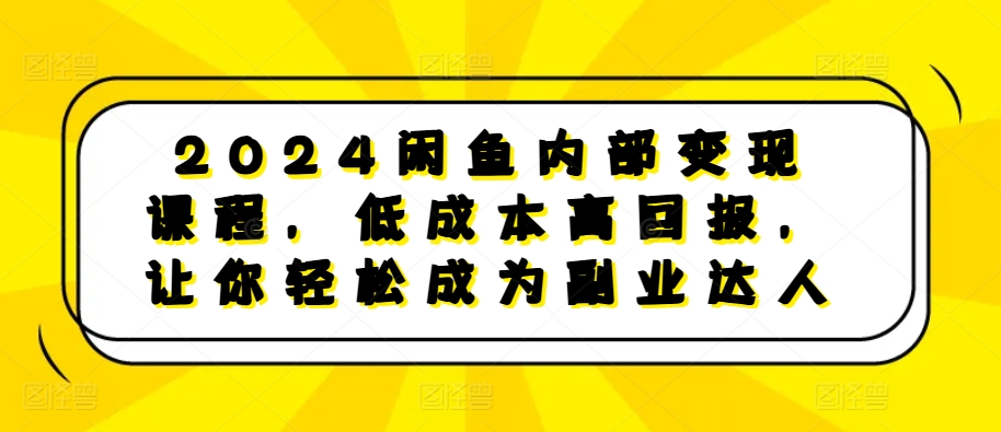 2024闲鱼内部变现课程，低成本高回报，让你轻松成为副业达人-网亿资源平台