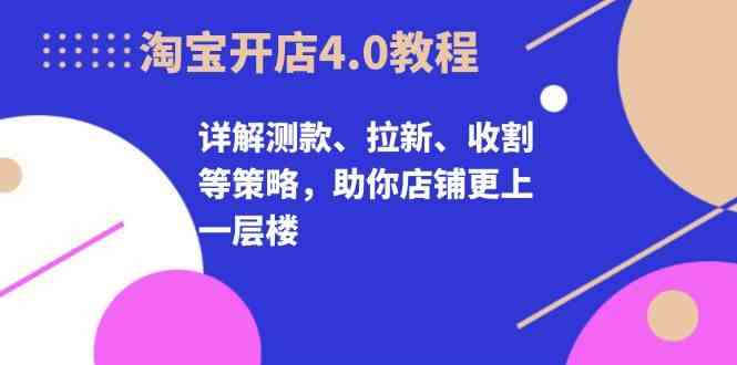 淘宝开店4.0教程，详解测款、拉新、收割等策略，助你店铺更上一层楼-网亿资源平台