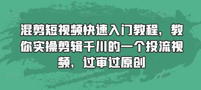 混剪短视频快速入门教程,教你实操剪辑千川的一个投流视频,过审过原创-皓哥创业笔记