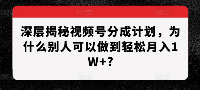 深层揭秘视频号分成计划，为什么别人可以做到轻松月入1W+?-网亿资源平台