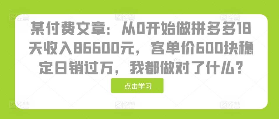 某付费文章：从0开始做拼多多18天收入86600元，客单价600块稳定日销过万，我都做对了什么?-网亿资源平台