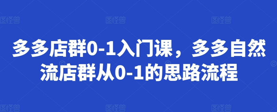多多店群0-1入门课，多多自然流店群从0-1的思路流程-网亿资源平台