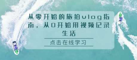 从零开始的旅拍vlog指南，从0开始用视频记录生活-网亿资源平台