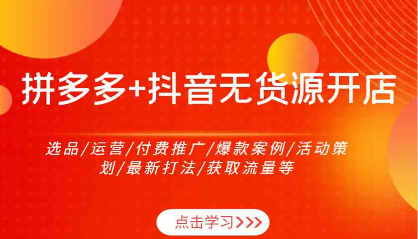 拼多多+抖音无货源开店：选品/运营/付费推广/爆款案例/活动策划/最新打法/获取流量等-网亿资源平台