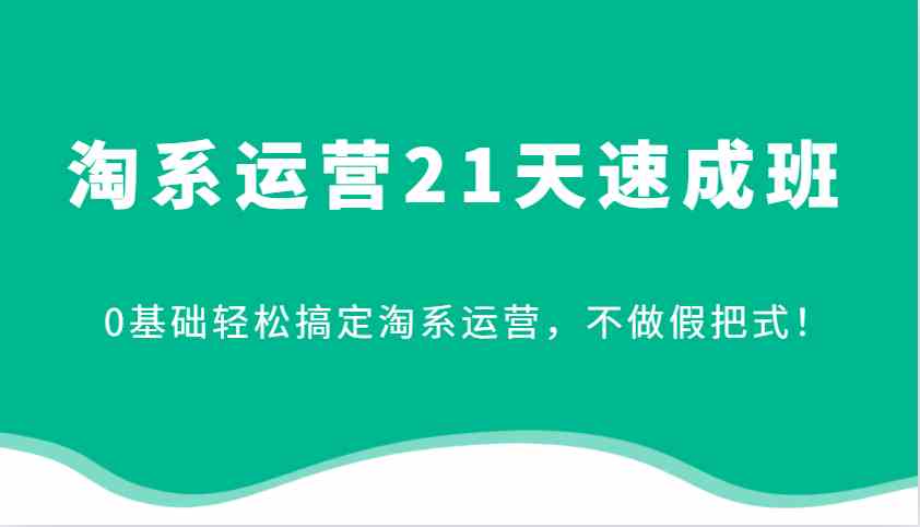 淘系运营21天速成班，0基础轻松搞定淘系运营，不做假把式！-网亿资源平台