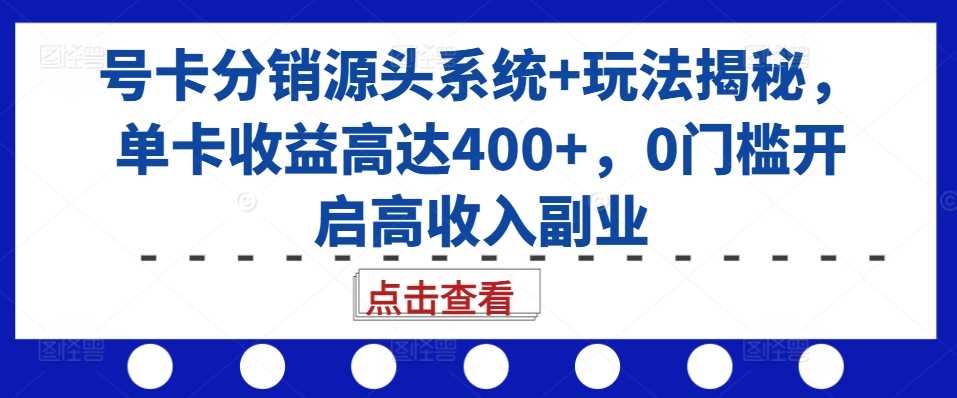 号卡分销源头系统+玩法揭秘，单卡收益高达400+，0门槛开启高收入副业-网亿资源平台