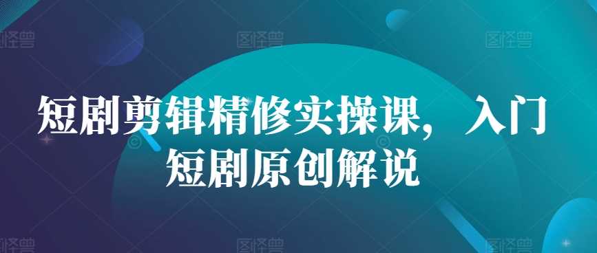 短剧剪辑精修实操课，入门短剧原创解说-网亿资源平台