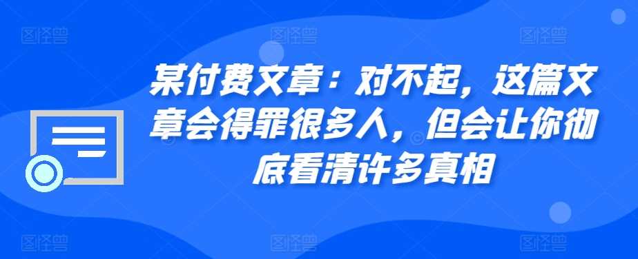 某付费文章：对不起，这篇文章会得罪很多人，但会让你彻底看清许多真相-网亿资源平台