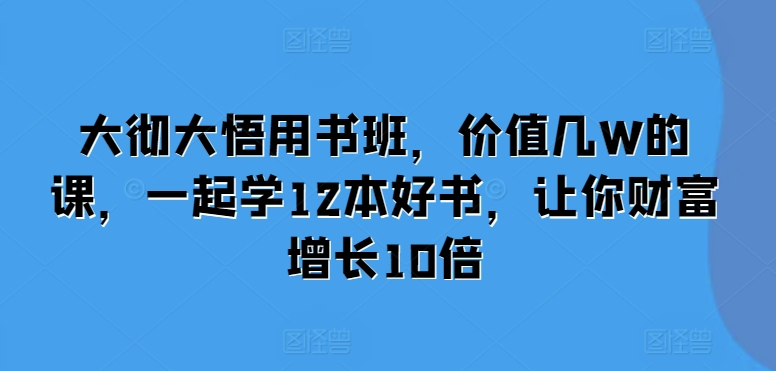 大彻大悟用书班，价值几W的课，一起学12本好书，让你财富增长10倍-网亿资源平台