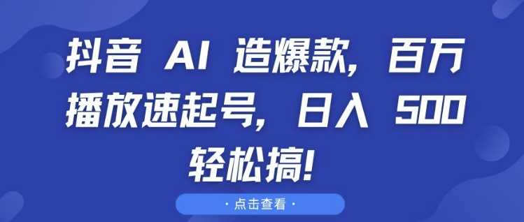 抖音 AI 造爆款，百万播放速起号，日入5张 轻松搞【揭秘】-皓哥创业笔记