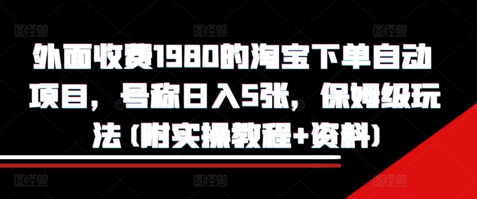 外面收费1980的淘宝下单自动项目，号称日入5张，保姆级玩法(附实操教程+资料)【揭秘】-网亿资源平台
