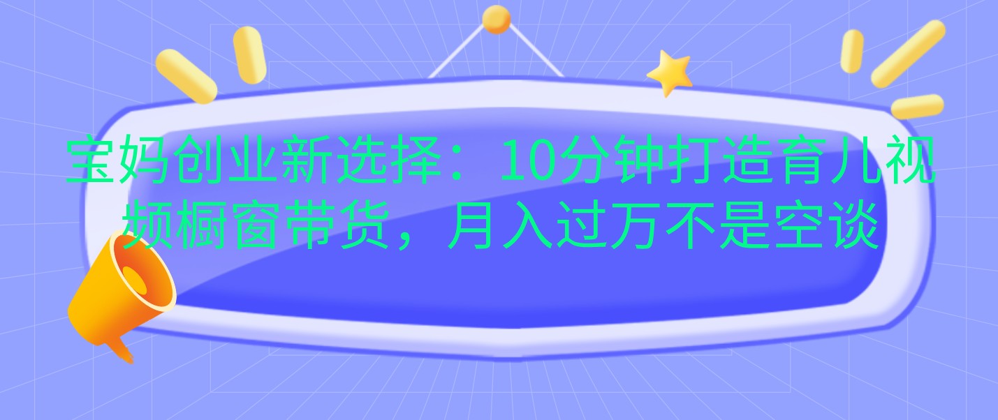 宝妈创业新选择：10分钟打造育儿视频橱窗带货，月入过万不是空谈-邪修侠 - 演示