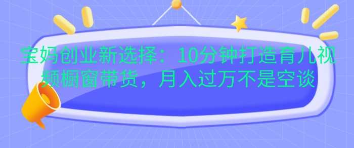 宝妈创业新选择：10分钟打造育儿视频橱窗带货，月入过W不是空谈【揭秘】-邪修侠 - 演示