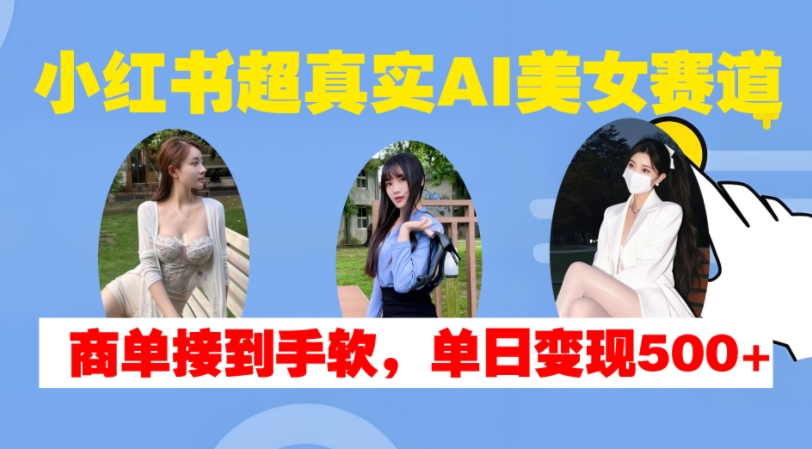 小红书超真实AI美女赛道，商单拿到手软，单日变现500+-网亿资源平台
