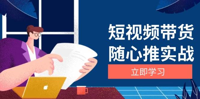 短视频带货随心推实战：涵盖选品到放量，详解涨粉、口碑分提升与广告逻辑-网亿资源平台