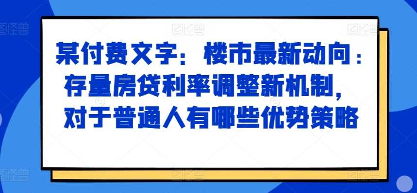 某付费文章：楼市最新动向，存量房贷利率调整新机制，对于普通人有哪些优势策略-网亿资源平台