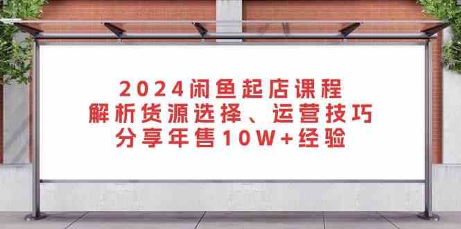 2024闲鱼起店课程：解析货源选择、运营技巧，分享年售10W+经验-网亿资源平台