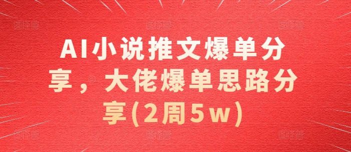 AI小说推文爆单分享，大佬爆单思路分享(2周5w)-网亿资源平台