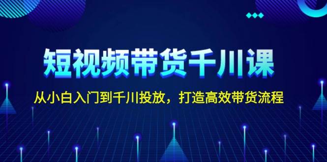 短视频带货千川课，从小白入门到千川投放，打造高效带货流程-邪修侠