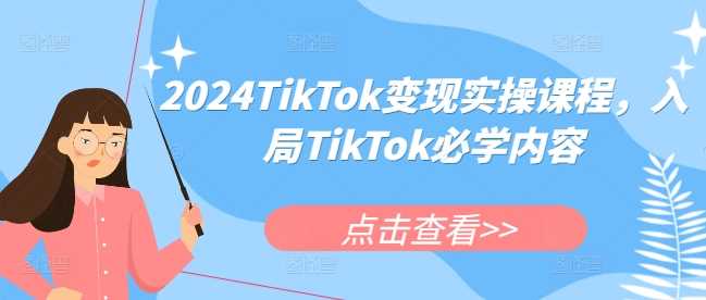 2024TikTok变现实操课程,入局TikTok必学内容-皓哥创业笔记