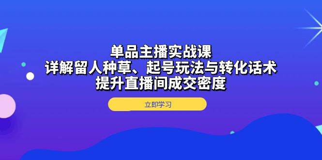 单品主播实战课：详解留人种草、起号玩法与转化话术，提升直播间成交密度-网亿资源平台
