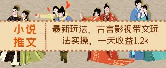 小说推文最新玩法，古言影视带文玩法实操，一天收益1.2k-皓哥创业笔记