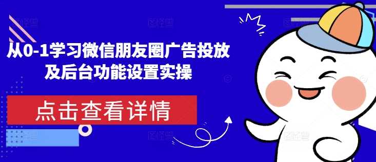 从0-1学习微信朋友圈广告投放及后台功能设置实操-皓哥创业笔记