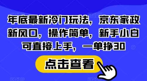 年底最新冷门玩法，京东家政新风口，操作简单，新手小白可直接上手，一单挣30【揭秘】-皓哥创业笔记
