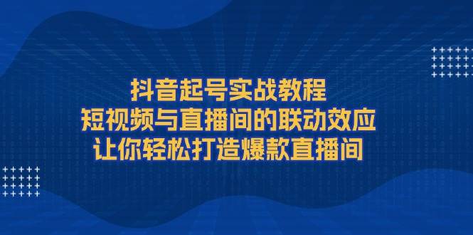 抖音起号实战教程，短视频与直播间的联动效应，让你轻松打造爆款直播间-网亿资源平台