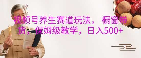 视频号养生赛道玩法， 橱窗带货，保姆级教学，日入5张-皓哥创业笔记