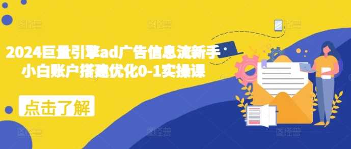 2024巨量引擎ad广告信息流新手小白账户搭建优化0-1实操课-皓哥创业笔记