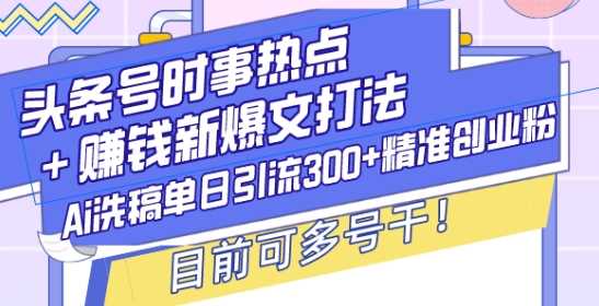 头条号时事热点+赚钱新爆文打法，Ai洗稿单日引流300+精准创业粉，目前可多号干【揭秘】-皓哥创业笔记