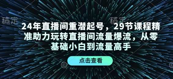 24年直播间重潜起号,29节课程精准助力玩转直播间流量爆流,从零基础小白到流量高手-皓哥创业笔记