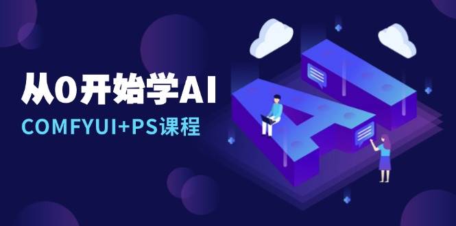 从0开始学AI，COMFYUI+PS课程，安装详解/报错解决/图文创作/线稿控制/等等-网亿资源平台