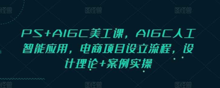 PS+AIGC美工课，AIGC人工智能应用，电商项目设立流程，设计理论+案例实操-皓哥创业笔记