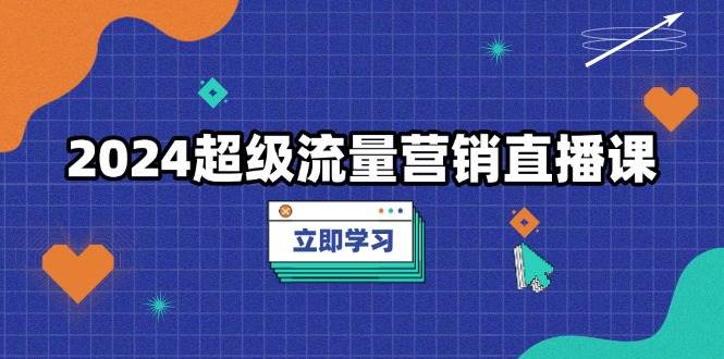 2024超级流量营销直播课，低成本打法，提升流量转化率，案例拆解爆款-网亿资源平台