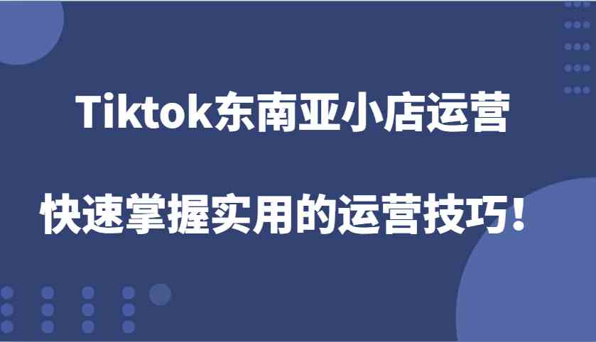 Tiktok东南亚小店运营，快速掌握实用的运营技巧！-网亿资源平台